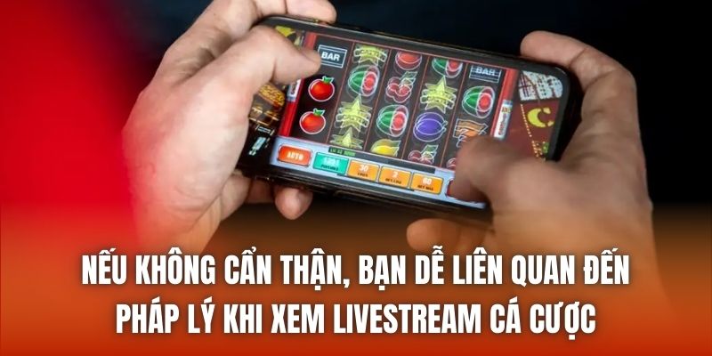 Nếu không cẩn thận, bạn dễ liên quan đến pháp lý khi xem livestream cá cược