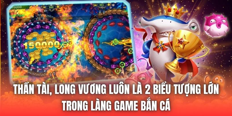Thần Tài, Long Vương luôn là 2 biểu tượng lớn trong làng game bắn cá