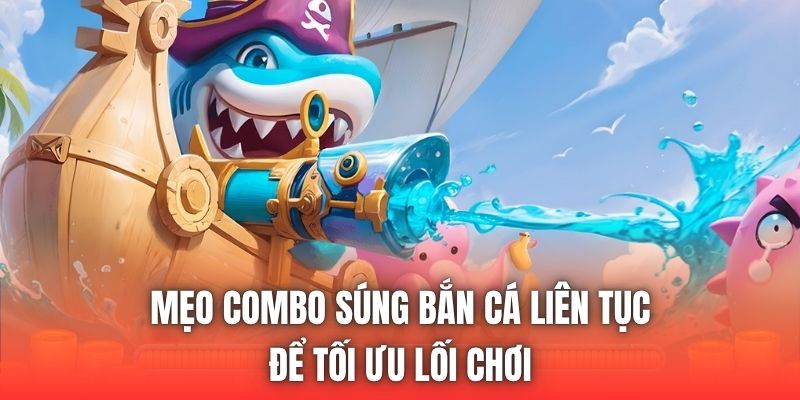 Mẹo Combo Súng Bắn Cá Liên Tục Để Tối Ưu Lối Chơi