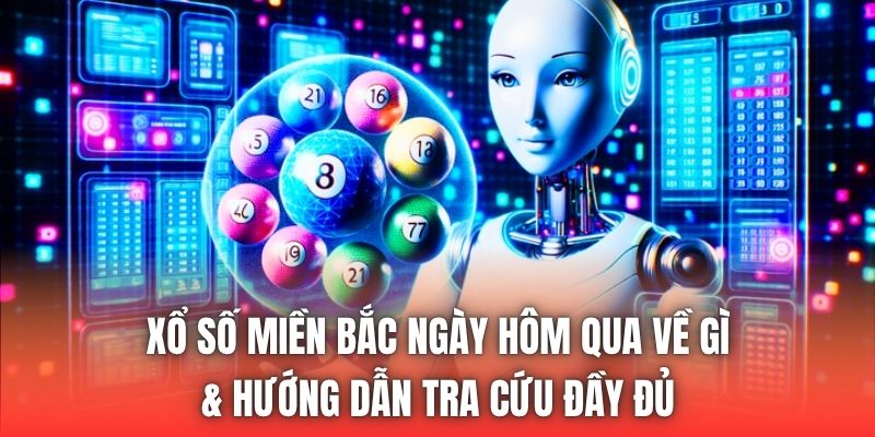 Xổ Số Miền Bắc Ngày Hôm Qua Về Gì & Hướng Dẫn Tra Cứu Đầy Đủ